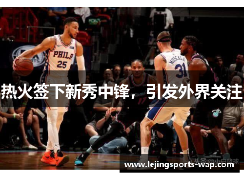 热火签下新秀中锋，引发外界关注