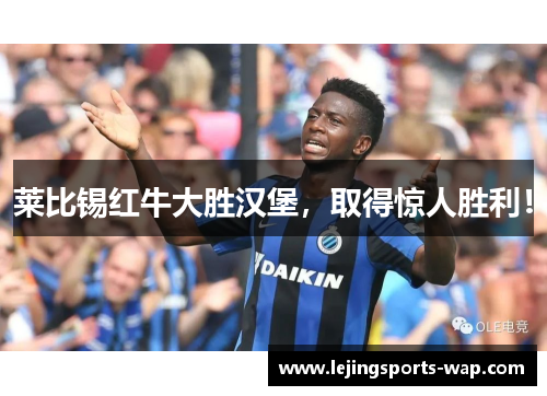 莱比锡红牛大胜汉堡，取得惊人胜利！