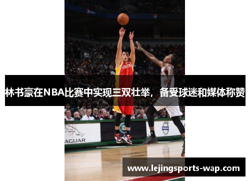 林书豪在NBA比赛中实现三双壮举，备受球迷和媒体称赞
