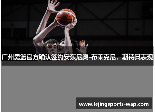 广州男篮官方确认签约安东尼奥-布莱克尼，期待其表现