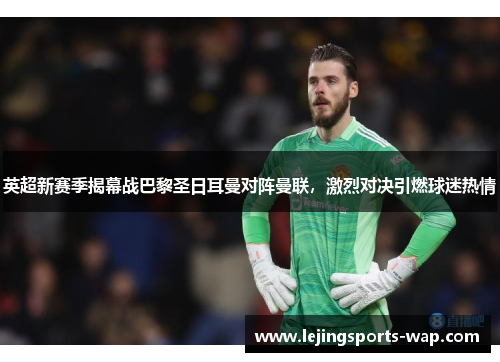 英超新赛季揭幕战巴黎圣日耳曼对阵曼联，激烈对决引燃球迷热情