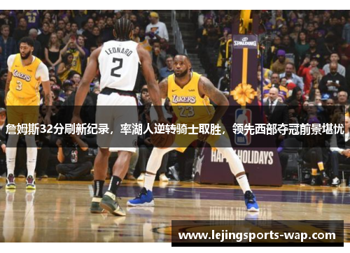 詹姆斯32分刷新纪录，率湖人逆转骑士取胜，领先西部夺冠前景堪忧