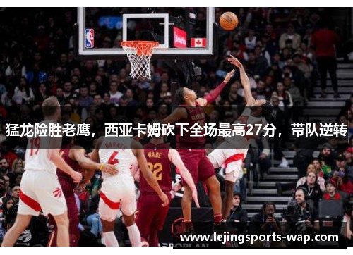 猛龙险胜老鹰，西亚卡姆砍下全场最高27分，带队逆转