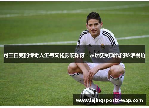 可兰白克的传奇人生与文化影响探讨：从历史到现代的多维视角