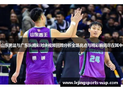 山东男篮与广东队精彩对决视频回顾分析全场亮点与精彩瞬间尽在其中