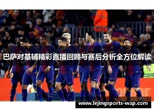 巴萨对基辅精彩直播回顾与赛后分析全方位解读