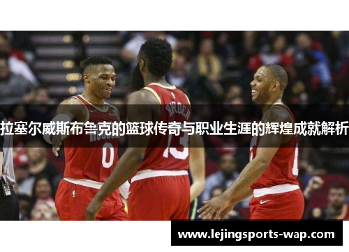 拉塞尔威斯布鲁克的篮球传奇与职业生涯的辉煌成就解析