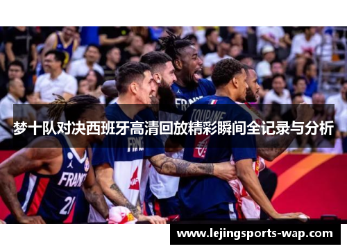 梦十队对决西班牙高清回放精彩瞬间全记录与分析