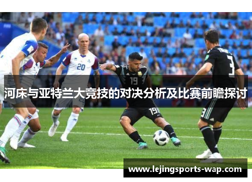 河床与亚特兰大竞技的对决分析及比赛前瞻探讨