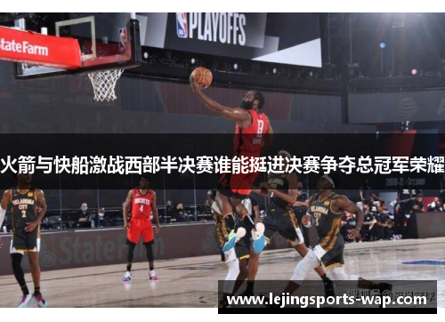 火箭与快船激战西部半决赛谁能挺进决赛争夺总冠军荣耀