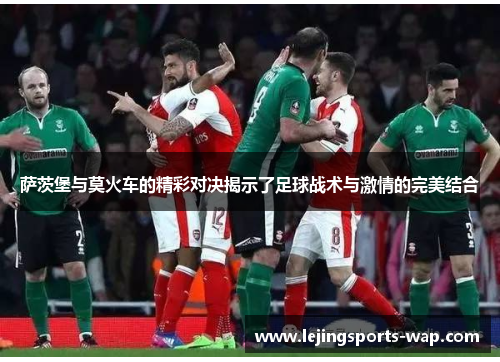 萨茨堡与莫火车的精彩对决揭示了足球战术与激情的完美结合